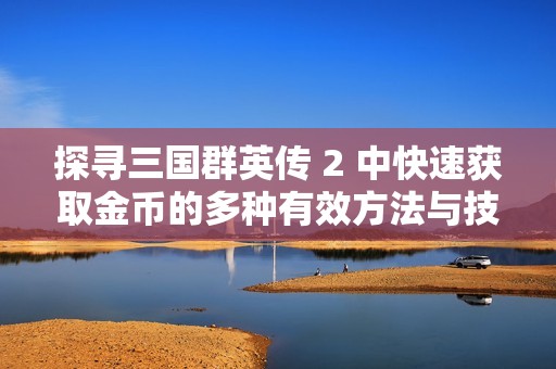 探寻三国群英传 2 中快速获取金币的多种有效方法与技巧