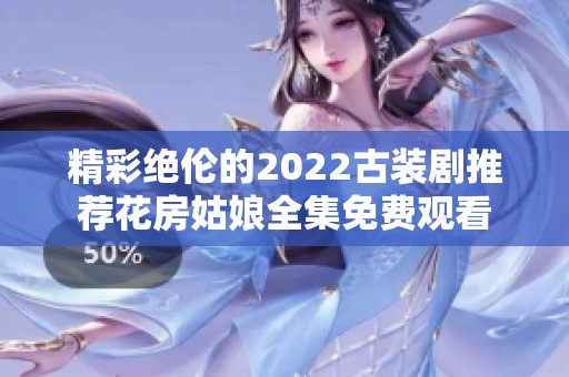 精彩绝伦的2022古装剧推荐花房姑娘全集免费观看