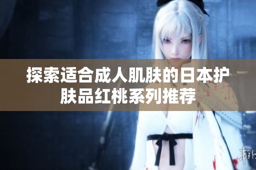 探索适合成人肌肤的日本护肤品红桃系列推荐