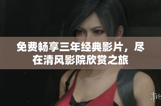 免费畅享三年经典影片，尽在清风影院欣赏之旅