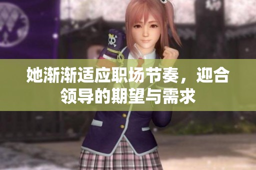 她渐渐适应职场节奏，迎合领导的期望与需求