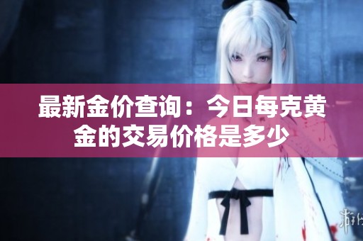 最新金价查询：今日每克黄金的交易价格是多少