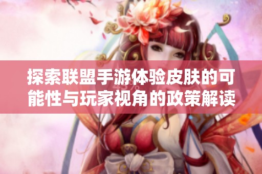 探索联盟手游体验皮肤的可能性与玩家视角的政策解读分析