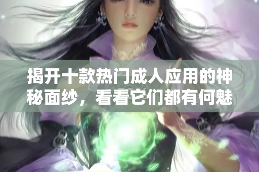 揭开十款热门成人应用的神秘面纱，看看它们都有何魅力