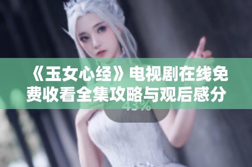 《玉女心经》电视剧在线免费收看全集攻略与观后感分享