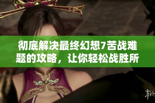 彻底解决最终幻想7苦战难题的攻略，让你轻松战胜所有挑战