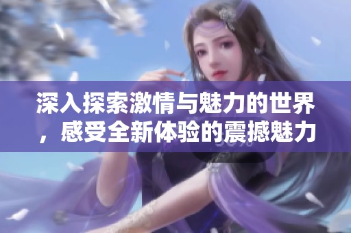 深入探索激情与魅力的世界，感受全新体验的震撼魅力