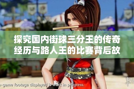 探究国内街球三分王的传奇经历与路人王的比赛背后故事