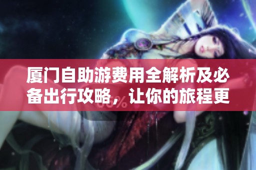 厦门自助游费用全解析及必备出行攻略，让你的旅程更省心