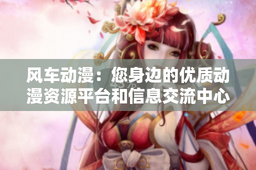 风车动漫：您身边的优质动漫资源平台和信息交流中心