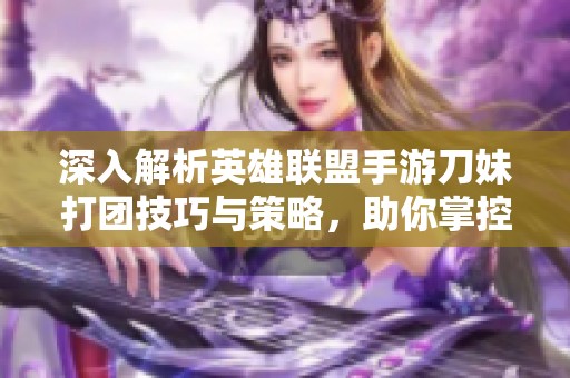 深入解析英雄联盟手游刀妹打团技巧与策略，助你掌控战局