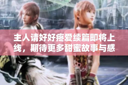 主人请好好疼爱续篇即将上线，期待更多甜蜜故事与感人瞬间