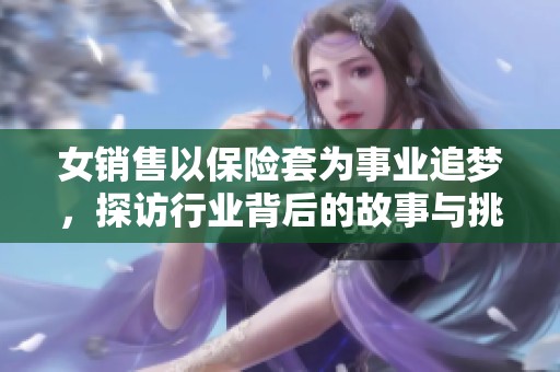 女销售以保险套为事业追梦，探访行业背后的故事与挑战
