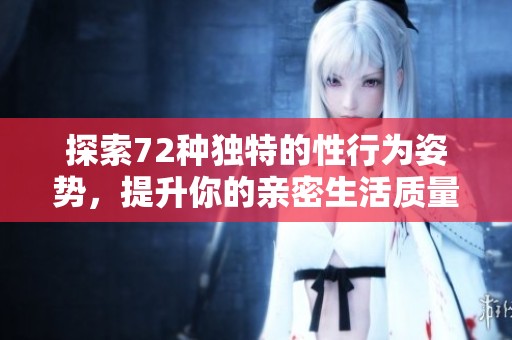 探索72种独特的性行为姿势，提升你的亲密生活质量