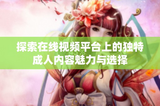 探索在线视频平台上的独特成人内容魅力与选择