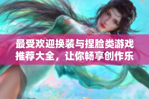 最受欢迎换装与捏脸类游戏推荐大全，让你畅享创作乐趣