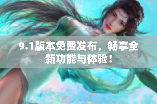 9.1版本免费发布，畅享全新功能与体验！