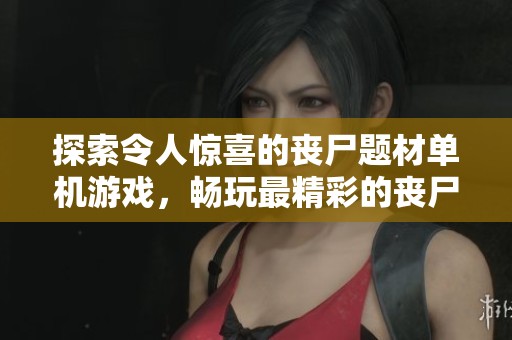 探索令人惊喜的丧尸题材单机游戏，畅玩最精彩的丧尸类端游和手游推荐