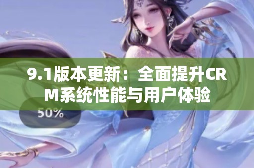 9.1版本更新：全面提升CRM系统性能与用户体验