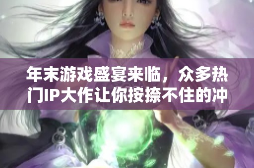 年末游戏盛宴来临，众多热门IP大作让你按捺不住的冲动准备好了吗