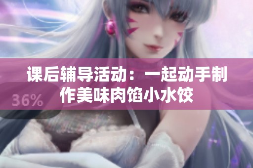 课后辅导活动：一起动手制作美味肉馅小水饺
