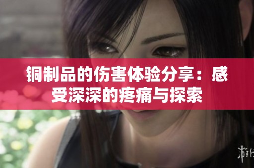 铜制品的伤害体验分享：感受深深的疼痛与探索