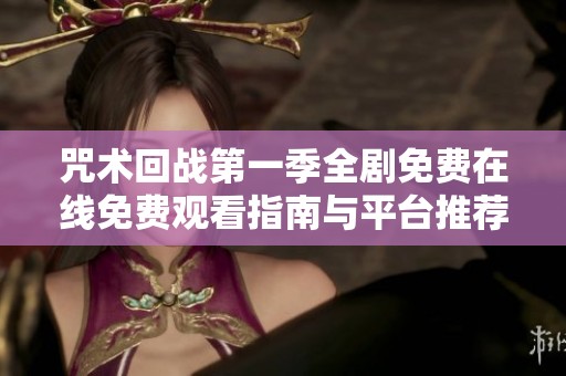 咒术回战第一季全剧免费在线免费观看指南与平台推荐