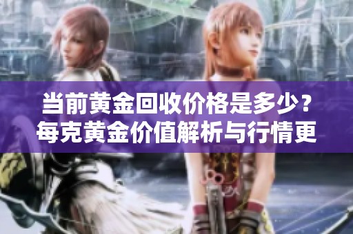 当前黄金回收价格是多少？每克黄金价值解析与行情更新