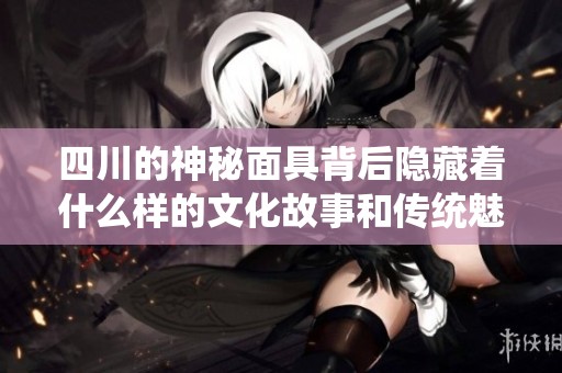 四川的神秘面具背后隐藏着什么样的文化故事和传统魅力