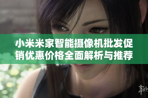 小米米家智能摄像机批发促销优惠价格全面解析与推荐