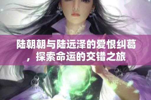 陆朝朝与陆远泽的爱恨纠葛，探索命运的交错之旅