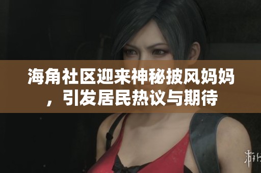 海角社区迎来神秘披风妈妈，引发居民热议与期待