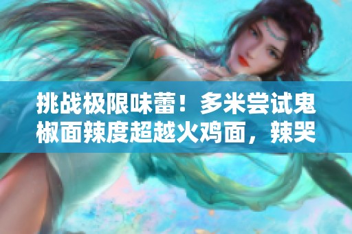 挑战极限味蕾！多米尝试鬼椒面辣度超越火鸡面，辣哭无数网友