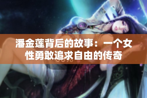 潘金莲背后的故事：一个女性勇敢追求自由的传奇