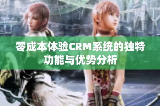 零成本体验CRM系统的独特功能与优势分析