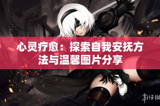 心灵疗愈：探索自我安抚方法与温馨图片分享