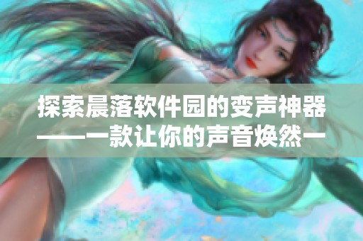探索晨落软件园的变声神器——一款让你的声音焕然一新的趣味软件