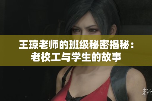 王琼老师的班级秘密揭秘：老校工与学生的故事