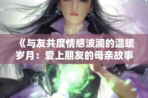 《与友共度情感波澜的温暖岁月：爱上朋友的母亲故事》