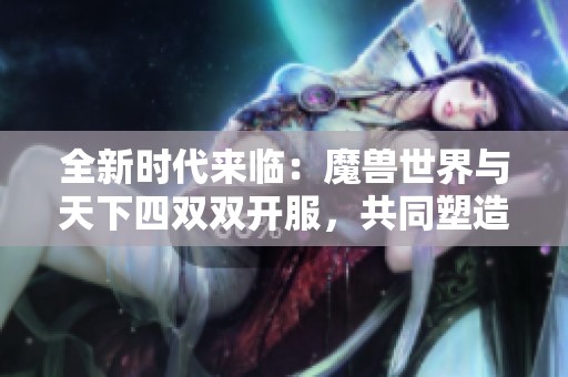 全新时代来临：魔兽世界与天下四双双开服，共同塑造MMO游戏新经典！