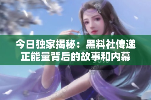 今日独家揭秘：黑料社传递正能量背后的故事和内幕
