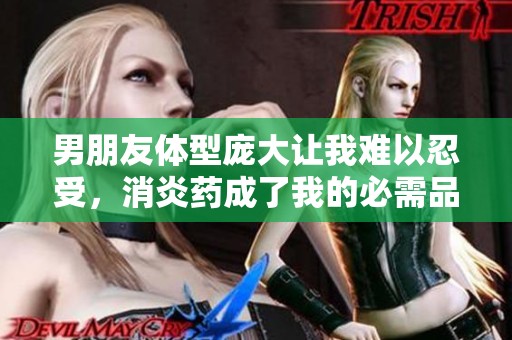 男朋友体型庞大让我难以忍受，消炎药成了我的必需品