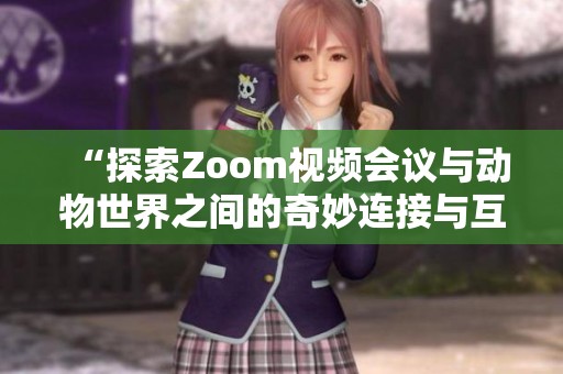 “探索Zoom视频会议与动物世界之间的奇妙连接与互动”