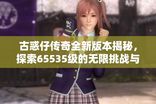 古惑仔传奇全新版本揭秘，探索65535级的无限挑战与冒险之旅