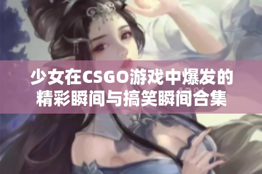 少女在CSGO游戏中爆发的精彩瞬间与搞笑瞬间合集