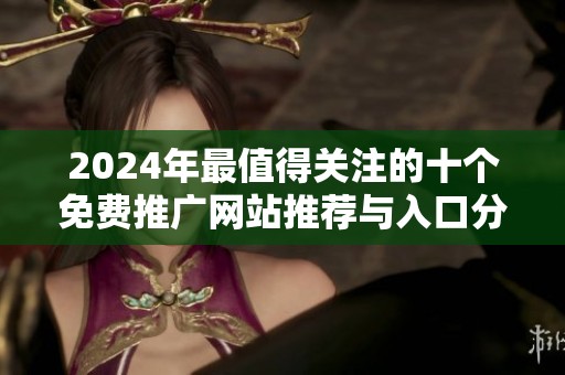 2024年最值得关注的十个免费推广网站推荐与入口分析