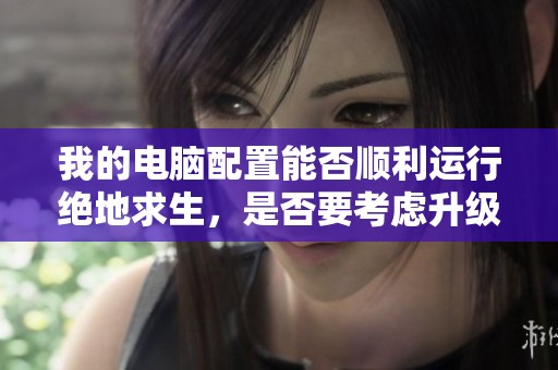 我的电脑配置能否顺利运行绝地求生，是否要考虑升级CPU