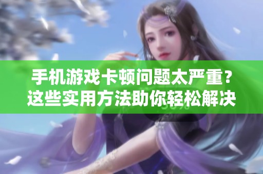 手机游戏卡顿问题太严重？这些实用方法助你轻松解决！