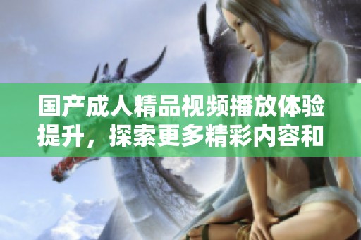 国产成人精品视频播放体验提升，探索更多精彩内容和资源