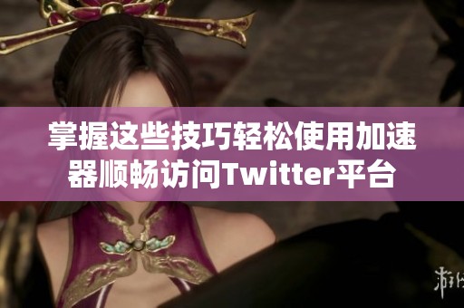 掌握这些技巧轻松使用加速器顺畅访问Twitter平台